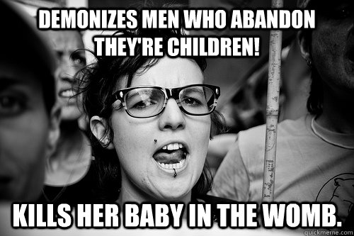 demonizes men who abandon they're children! Kills her baby in the womb.  Hypocrite Feminist