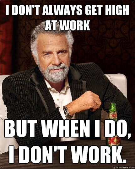 I don't always get high at work But when I do, I don't work.  - I don't always get high at work But when I do, I don't work.   The Most Interesting Man In The World