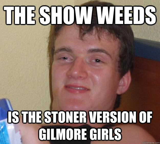 The show weeds is the stoner version of gilmore girls  10 Guy