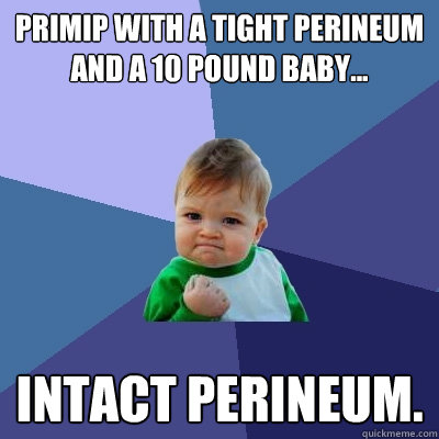 Primip with a tight perineum and a 10 pound baby... Intact perineum.  Success Kid