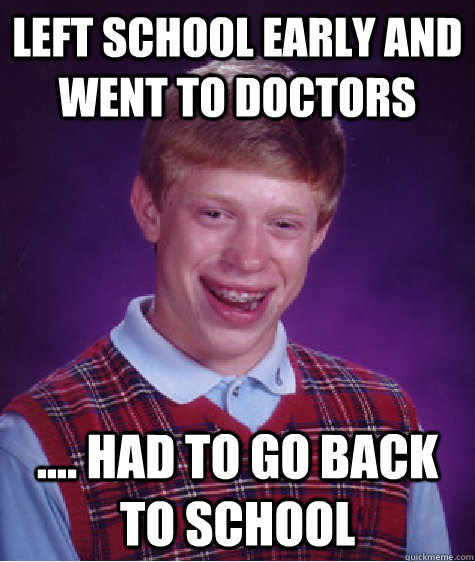 Left school early and went to doctors .... had to go back to school  Bad Luck Brian