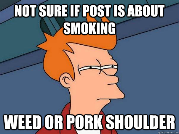 not sure if post is about smoking weed or pork shoulder  Futurama Fry