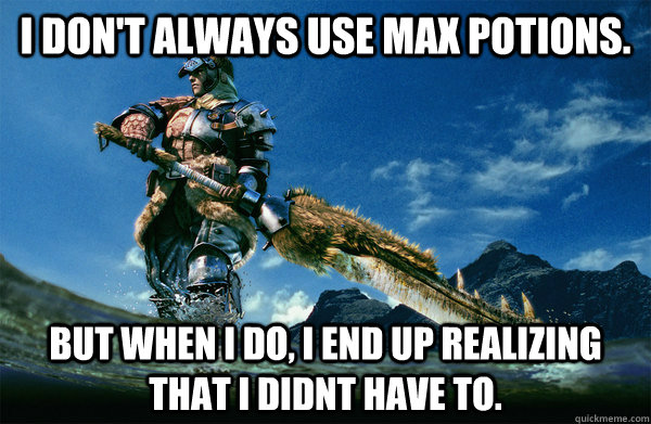 I don't always use max potions. but when i do, i end up realizing that i didnt have to.  The Most Interesting Monster Hunter In the World