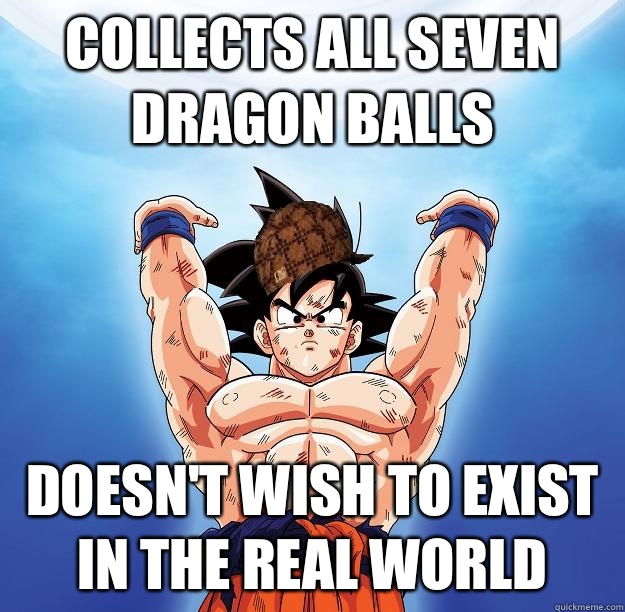 Collects all seven dragon balls Doesn't wish to exist in the real world  Scumbag Goku