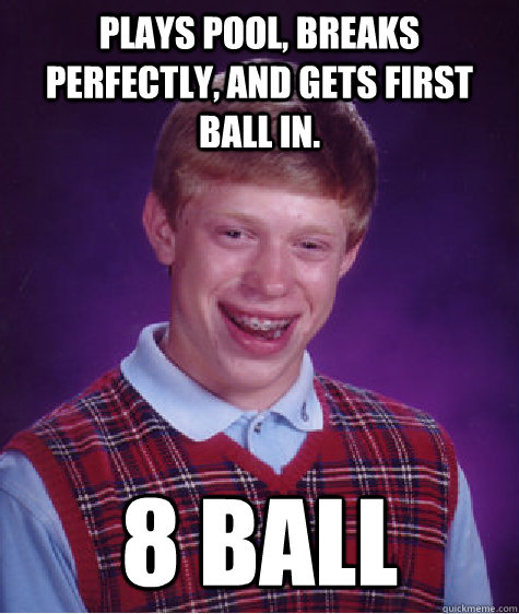 Plays pool, breaks perfectly, and gets first ball in. 8 ball  Bad Luck Brian