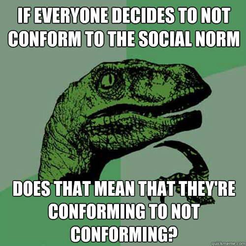 If everyone decides to not conform to the social norm Does that mean that they're conforming to not conforming?  Philosoraptor