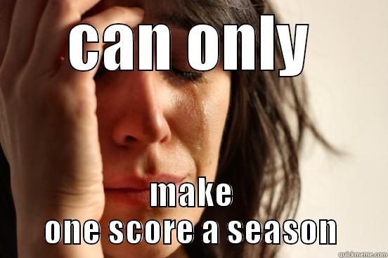 CAN ONLY MAKE ONE SCORE A SEASON First World Problems