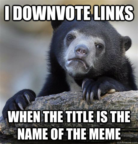 I downvote links When the title is the name of the meme  Confession Bear