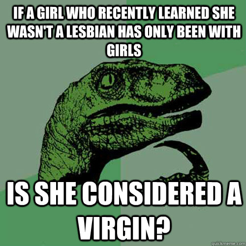 If a girl who recently learned she wasn't a Lesbian has only been with girls Is she considered a virgin? - If a girl who recently learned she wasn't a Lesbian has only been with girls Is she considered a virgin?  Philosoraptor