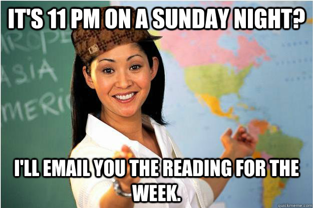 It's 11 PM on a sunday night? I'll email you the reading for the week.  Scumbag Teacher