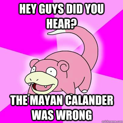 hey guys did you hear? the mayan calander was wrong  Slowpoke