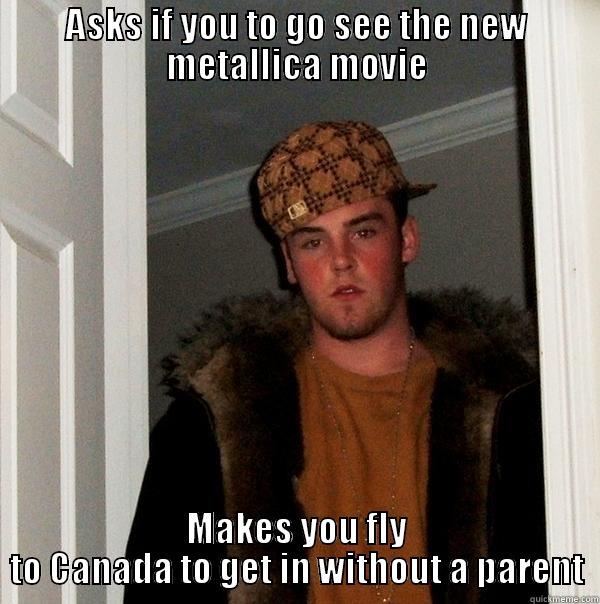 ASKS IF YOU TO GO SEE THE NEW METALLICA MOVIE MAKES YOU FLY TO CANADA TO GET IN WITHOUT A PARENT Scumbag Steve