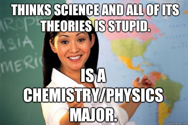 Thinks science and all of its theories is stupid. Is a chemistry/physics major.  Unhelpful High School Teacher