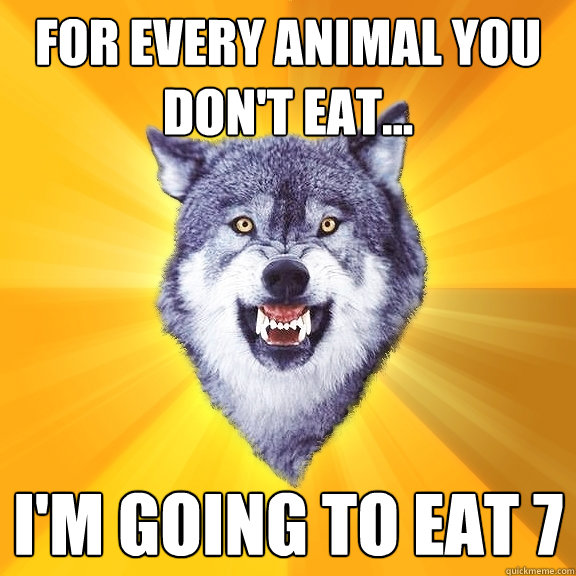 for every animal you don't eat... i'm going to eat 7  Courage Wolf