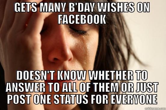 GETS MANY B'DAY WISHES ON FACEBOOK DOESN'T KNOW WHETHER TO ANSWER TO ALL OF THEM OR JUST POST ONE STATUS FOR EVERYONE First World Problems