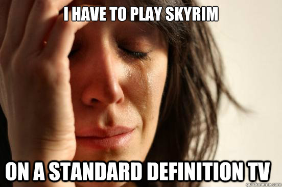 i have to play skyrim on a standard definition tv  First World Problems