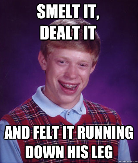 smelt it, dealt it and felt it running down his leg  Bad Luck Brian