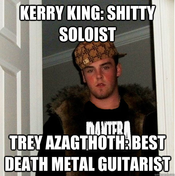 Kerry king: shitty soloist trey azagthoth: best death metal guitarist - Kerry king: shitty soloist trey azagthoth: best death metal guitarist  Scumbag Metalhead