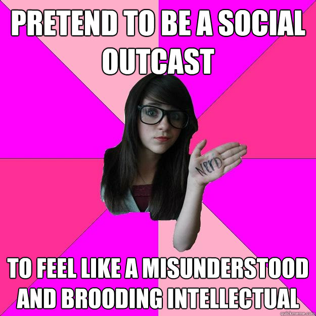 pretend to be a social outcast to feel like a misunderstood and brooding intellectual - pretend to be a social outcast to feel like a misunderstood and brooding intellectual  Idiot Nerd Girl