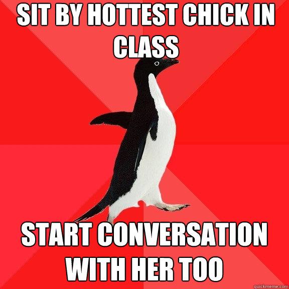 Sit by hottest chick in class start conversation with her too  Socially Awesome Penguin