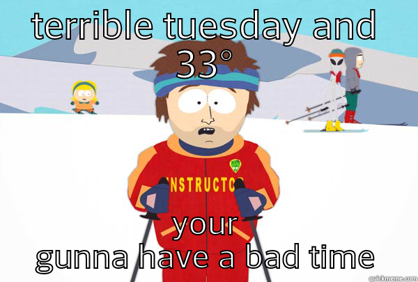 tuesday feels - TERRIBLE TUESDAY AND 33° YOUR GUNNA HAVE A BAD TIME Super Cool Ski Instructor