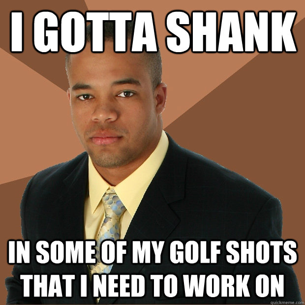 i gotta shank in some of my golf shots that i need to work on  Successful Black Man