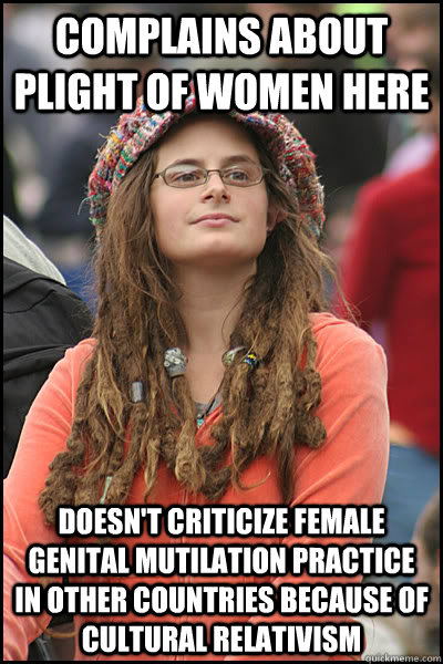 complains about plight of women here doesn't criticize female genital mutilation practice in other countries because of cultural relativism  College Liberal