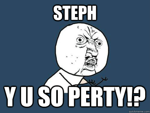 Steph y u SO PERTY!?  Y U No