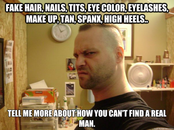 fake hair, nails, tits, eye color, eyelashes, make up, tan, spanx, high heels.. 
tell me more about how you can't find a real man. - fake hair, nails, tits, eye color, eyelashes, make up, tan, spanx, high heels.. 
tell me more about how you can't find a real man.  ken88888