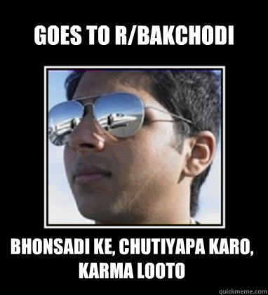 goes to r/bakchodi Bhonsadi Ke, Chutiyapa Karo, Karma Looto  Rich Delhi Boy