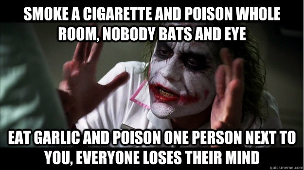 Smoke a cigarette and poison whole room, nobody bats and eye eat garlic and poison one person next to you, everyone loses their mind  Joker Mind Loss