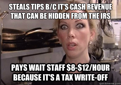 steals tips b/c it's cash revenue that can be hidden from the IRS Pays wait staff $8-$12/hour because it's a tax write-off  Crazy Amy