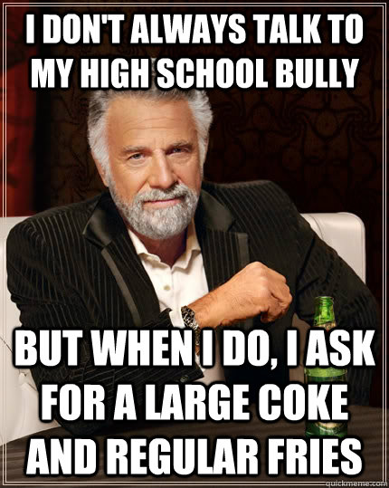 I don't always talk to my high school bully but when I do, I ask for a large coke and regular fries - I don't always talk to my high school bully but when I do, I ask for a large coke and regular fries  The Most Interesting Man In The World