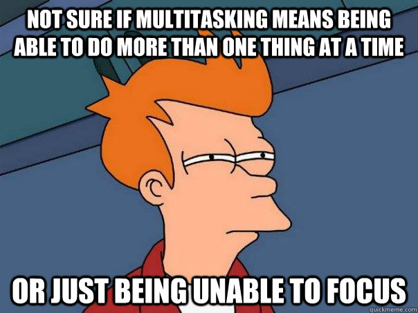 not sure if multitasking means being able to do more than one thing at a time or just being unable to focus  Futurama Fry