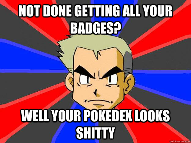 not done getting all your badges? well your pokedex looks shitty  Professor Oak