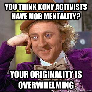 You think Kony activists have mob mentality? Your originality is overwhelming  Condescending Wonka