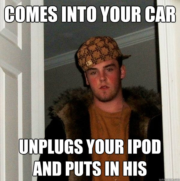 Comes into your car Unplugs your ipod and puts in his - Comes into your car Unplugs your ipod and puts in his  Scumbag Steve