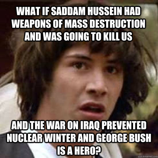 What if Saddam Hussein had weapons of mass destruction and was going to kill us and the war on Iraq prevented nuclear winter and George Bush is a hero?  conspiracy keanu