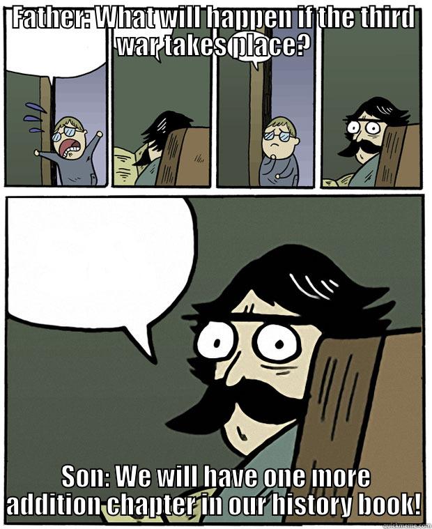 FATHER: WHAT WILL HAPPEN IF THE THIRD WAR TAKES PLACE?  SON: WE WILL HAVE ONE MORE ADDITION CHAPTER IN OUR HISTORY BOOK! Stare Dad