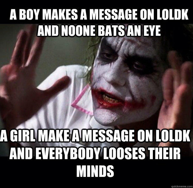 A Boy makes a message on LoLDK and noone bats an eye A girl make a message on Loldk and everybody looses their minds  joker