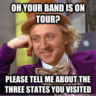 oh your band is on tour? please tell me about the three states you visited - oh your band is on tour? please tell me about the three states you visited  Condescending Wonka