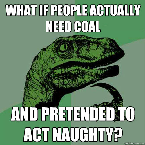 What if people actually need coal and pretended to act naughty?  Philosoraptor