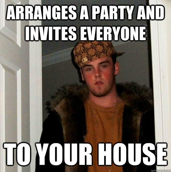 Arranges a party and invites everyone to your house  Scumbag Steve