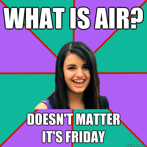 What is air? Doesn't matter 
IT'S FRIDAY  Rebecca Black