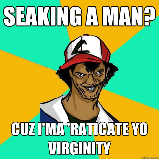 seaking a man? cuz i'ma 'raticate yo virginity  Ash Pedreiro