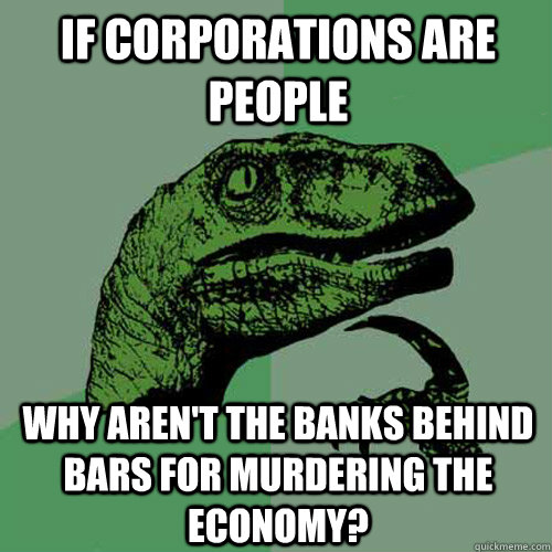 If corporations are people Why aren't the banks behind bars for murdering the economy?  Philosoraptor