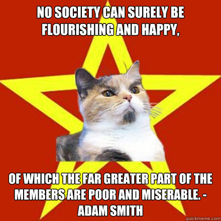 No society can surely be flourishing and happy, 

 of which the far greater part of the members are poor and miserable. -
Adam Smith  Lenin Cat