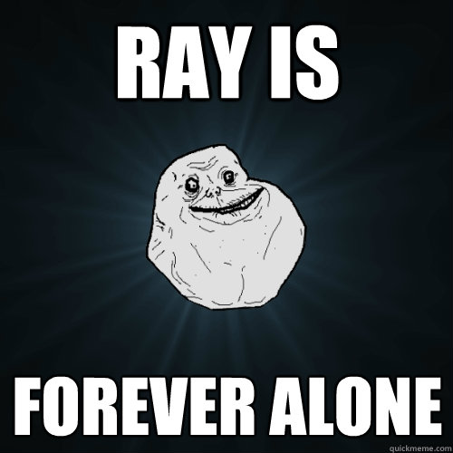 Ray is forever alone  Forever Alone