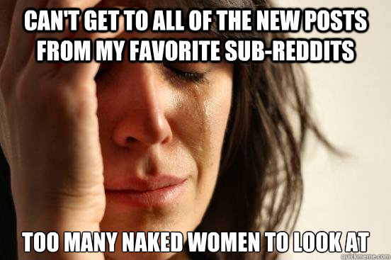 Can't get to all of the new posts from my favorite sub-reddits Too many naked women to look at - Can't get to all of the new posts from my favorite sub-reddits Too many naked women to look at  First World Problems