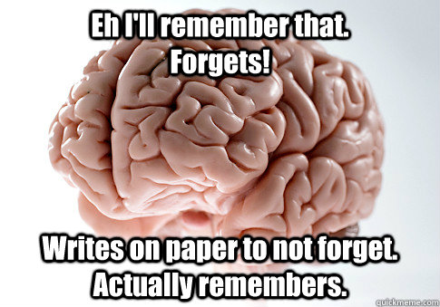 Eh I'll remember that.                     Forgets! Writes on paper to not forget. Actually remembers.  Scumbag Brain